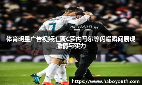 体育明星广告视频汇聚C罗内马尔等闪耀瞬间展现激情与实力