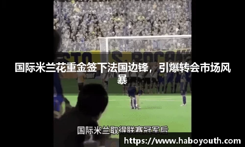 国际米兰花重金签下法国边锋，引爆转会市场风暴