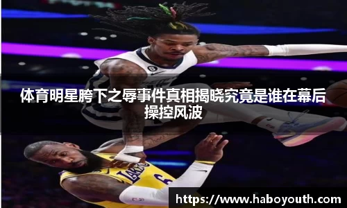体育明星胯下之辱事件真相揭晓究竟是谁在幕后操控风波