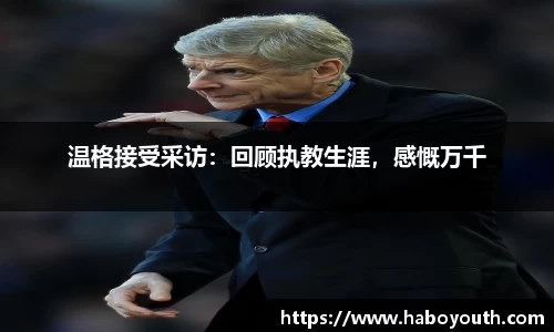 温格接受采访：回顾执教生涯，感慨万千