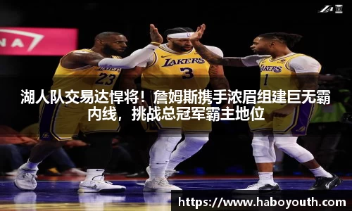 湖人队交易达悍将！詹姆斯携手浓眉组建巨无霸内线，挑战总冠军霸主地位