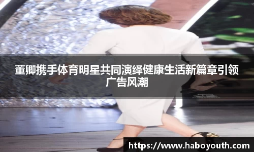董卿携手体育明星共同演绎健康生活新篇章引领广告风潮