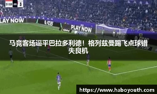 马竞客场逼平巴拉多利德！格列兹曼踢飞点球错失良机