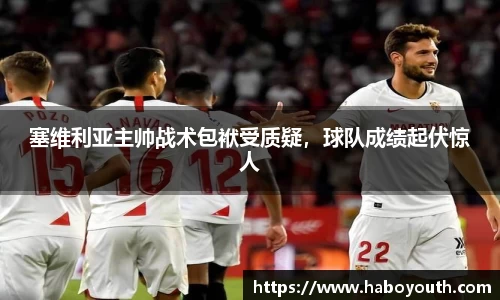 塞维利亚主帅战术包袱受质疑，球队成绩起伏惊人