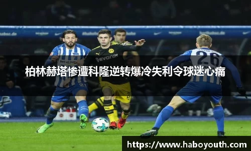 柏林赫塔惨遭科隆逆转爆冷失利令球迷心痛
