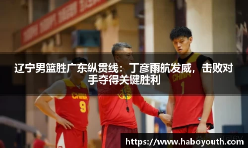 辽宁男篮胜广东纵贯线：丁彦雨航发威，击败对手夺得关键胜利