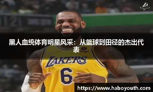 黑人血统体育明星风采：从篮球到田径的杰出代表