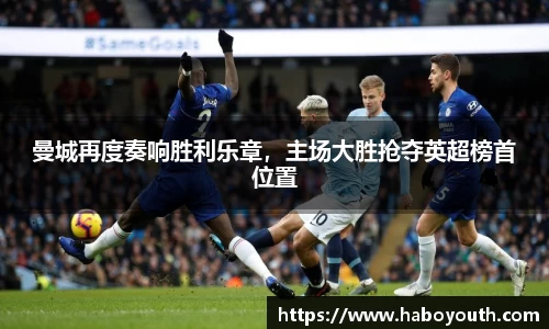曼城再度奏响胜利乐章，主场大胜抢夺英超榜首位置