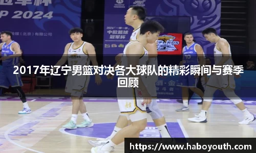 2017年辽宁男篮对决各大球队的精彩瞬间与赛季回顾