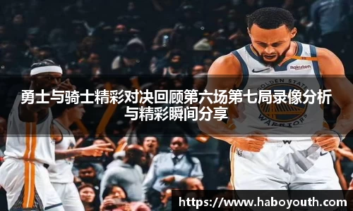 勇士与骑士精彩对决回顾第六场第七局录像分析与精彩瞬间分享