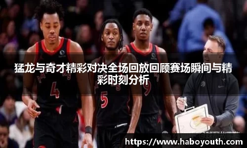 猛龙与奇才精彩对决全场回放回顾赛场瞬间与精彩时刻分析