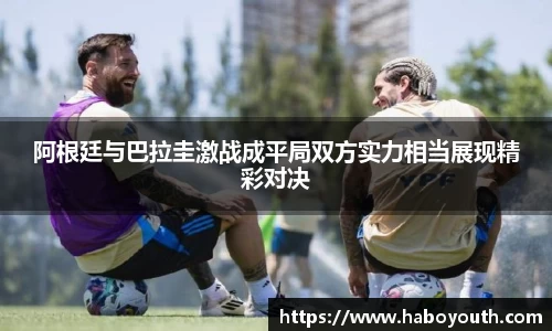 阿根廷与巴拉圭激战成平局双方实力相当展现精彩对决
