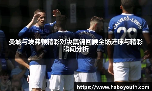 曼城与埃弗顿精彩对决集锦回顾全场进球与精彩瞬间分析