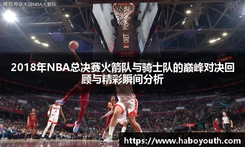 2018年NBA总决赛火箭队与骑士队的巅峰对决回顾与精彩瞬间分析