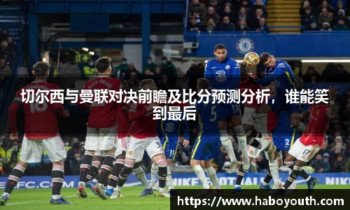 切尔西与曼联对决前瞻及比分预测分析，谁能笑到最后