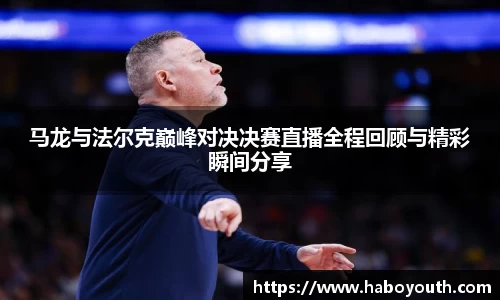马龙与法尔克巅峰对决决赛直播全程回顾与精彩瞬间分享