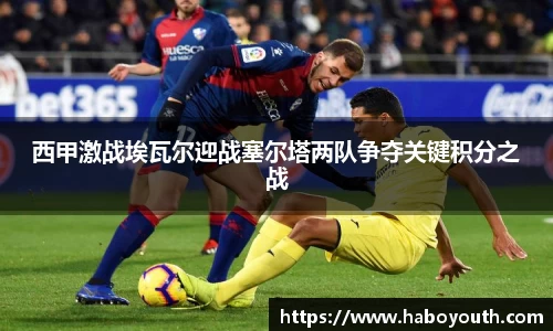 西甲激战埃瓦尔迎战塞尔塔两队争夺关键积分之战