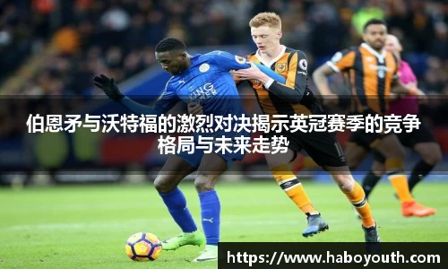 伯恩矛与沃特福的激烈对决揭示英冠赛季的竞争格局与未来走势