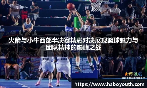 火箭与小牛西部半决赛精彩对决展现篮球魅力与团队精神的巅峰之战