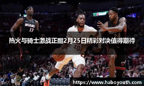 热火与骑士激战正酣2月25日精彩对决值得期待