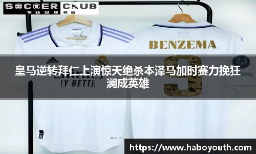 皇马逆转拜仁上演惊天绝杀本泽马加时赛力挽狂澜成英雄