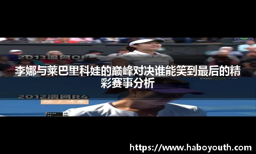 李娜与莱巴里科娃的巅峰对决谁能笑到最后的精彩赛事分析