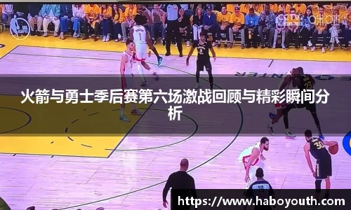 火箭与勇士季后赛第六场激战回顾与精彩瞬间分析