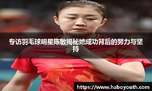 专访羽毛球明星陈敏揭秘她成功背后的努力与坚持