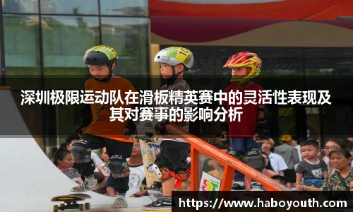 深圳极限运动队在滑板精英赛中的灵活性表现及其对赛事的影响分析