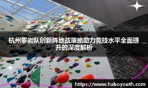 杭州攀岩队创新阵地战策略助力竞技水平全面提升的深度解析