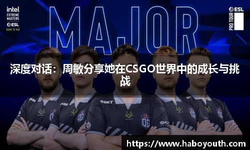 深度对话：周敏分享她在CSGO世界中的成长与挑战