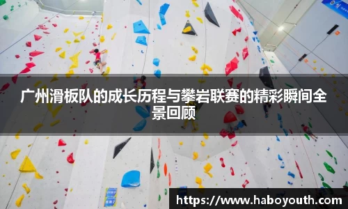 广州滑板队的成长历程与攀岩联赛的精彩瞬间全景回顾