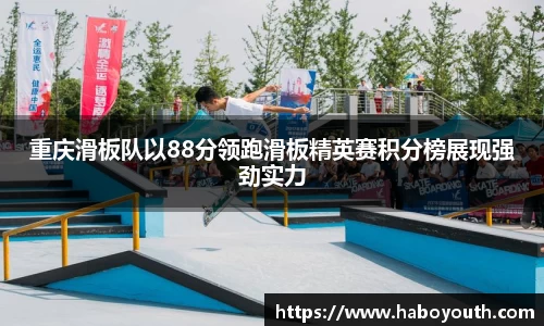重庆滑板队以88分领跑滑板精英赛积分榜展现强劲实力